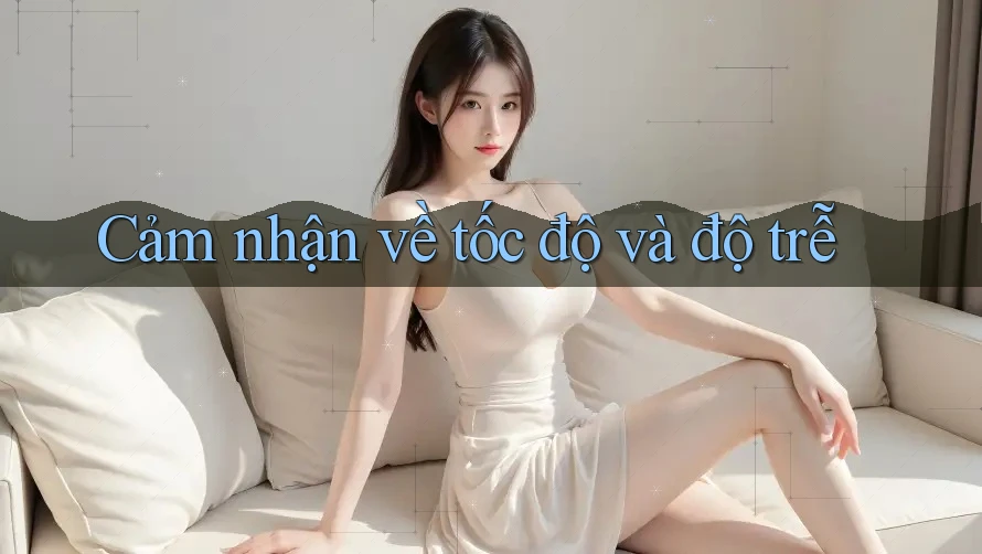 Cảm nhận về tốc độ và độ trễ Cảm nhận về tốc độ và độ trễ