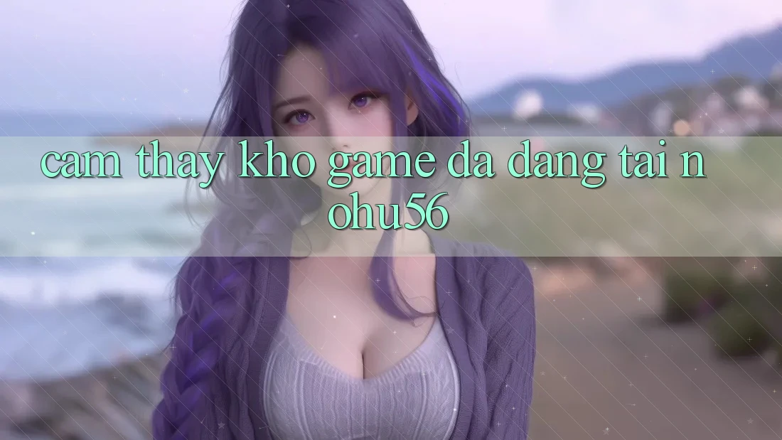 Cảm thấy Kho Game Đa Dạng Tại nohu56 Cảm thấy Kho Game Đa Dạng Tại nohu56