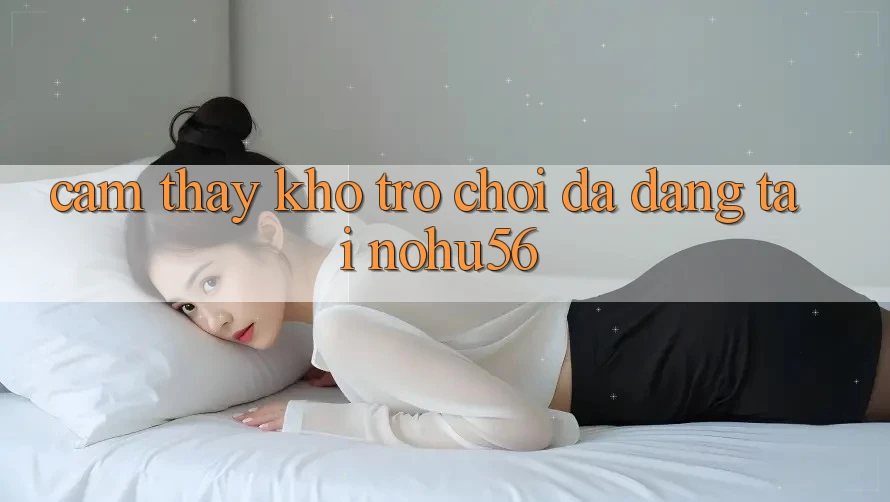 Cảm thấy Kho Trò chơi Đa Dạng Tại nohu56