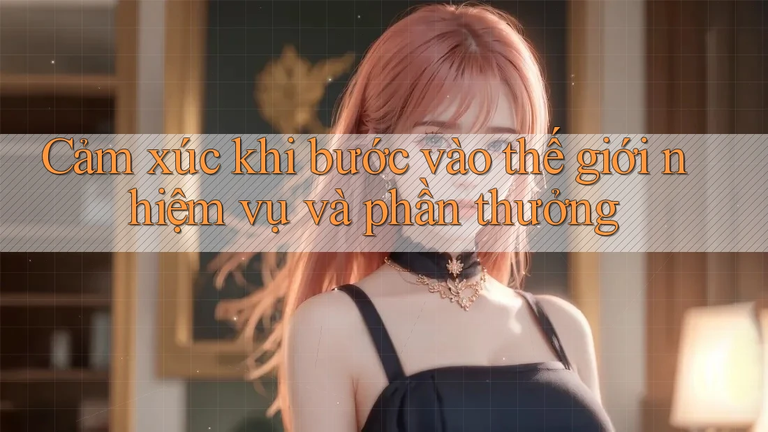 Cảm xúc khi bước vào thế giới nhiệm vụ và phần thưởng Cảm xúc khi bước vào thế giới nhiệm vụ và phần thưởng
