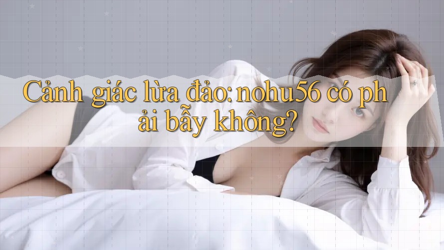 Cảnh giác lừa đảo: nohu56 có phải bẫy không? Cảnh giác lừa đảo: nohu56 có phải bẫy không?