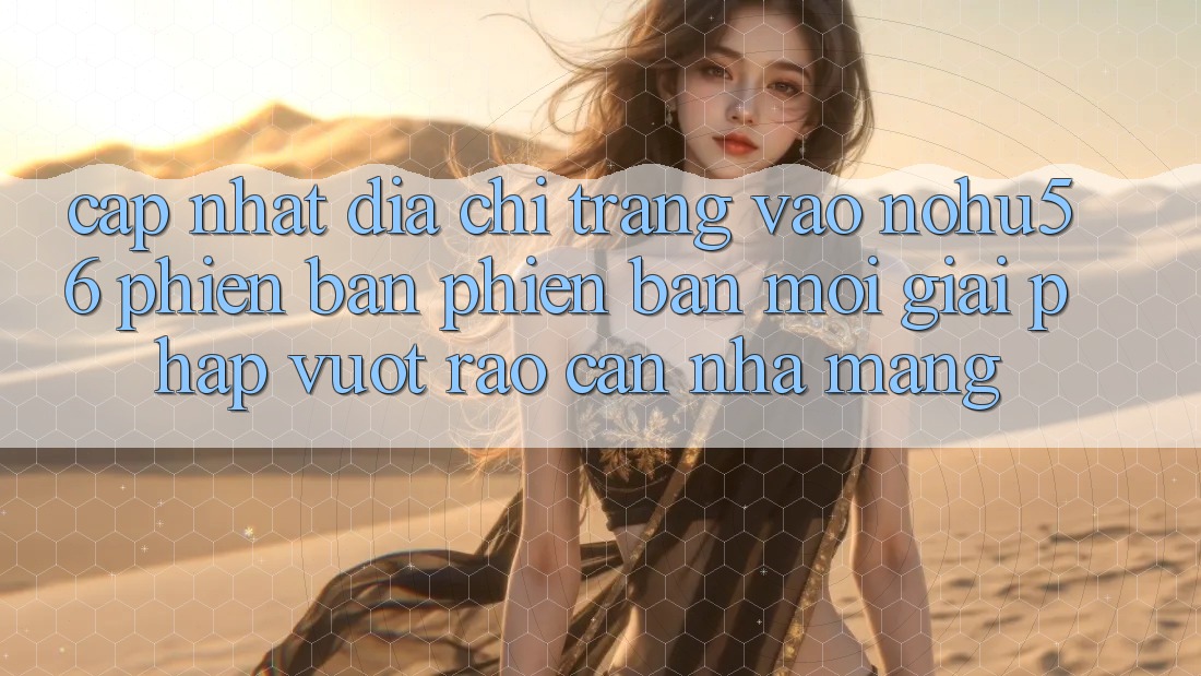 Cập Nhật Địa chỉ trang Vào nohu56 Phiên bản phiên bản mới – Giải Pháp Vượt Rào Cản Nhà Mạng Cập Nhật Địa chỉ trang Vào nohu56 Phiên bản phiên bản mới – Giải Pháp Vượt Rào Cản Nhà Mạng