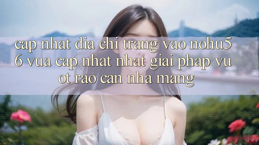 Cập Nhật Địa chỉ trang Vào nohu56 Vừa cập nhật nhất – Giải Pháp Vượt Rào Cản Nhà Mạng Cập Nhật Địa chỉ trang Vào nohu56 Vừa cập nhật nhất – Giải Pháp Vượt Rào Cản Nhà Mạng