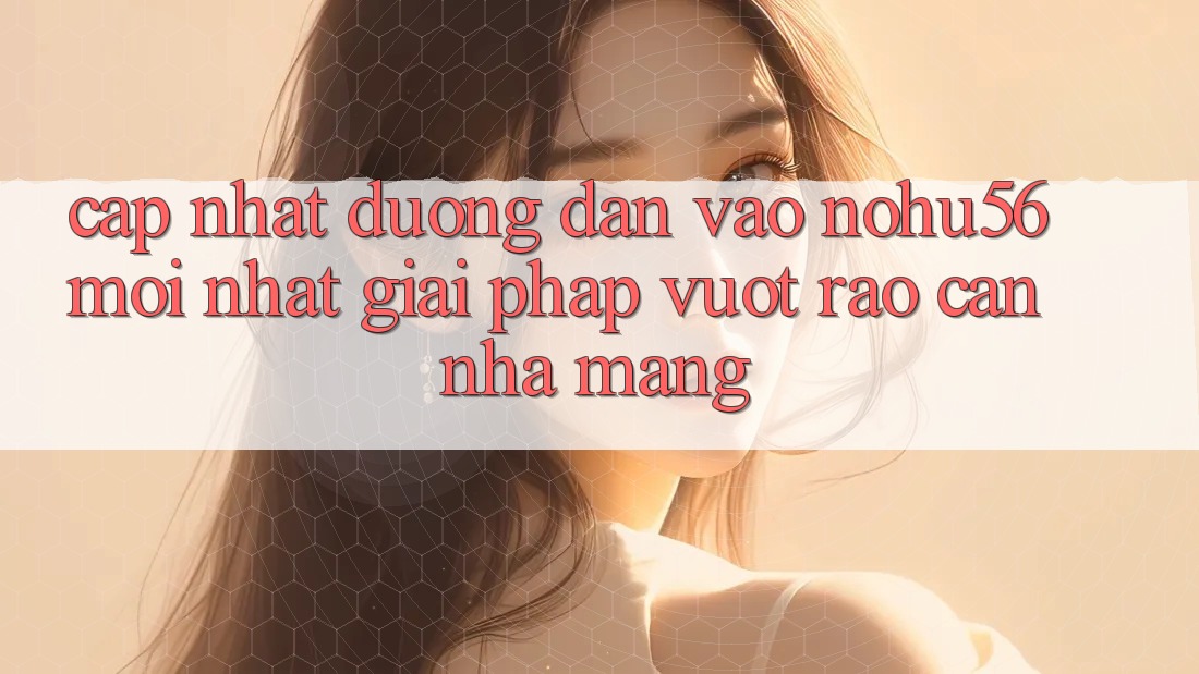 Cập Nhật Đường dẫn Vào nohu56 Mới Nhất – Giải Pháp Vượt Rào Cản Nhà Mạng Cập Nhật Đường dẫn Vào nohu56 Mới Nhất – Giải Pháp Vượt Rào Cản Nhà Mạng
