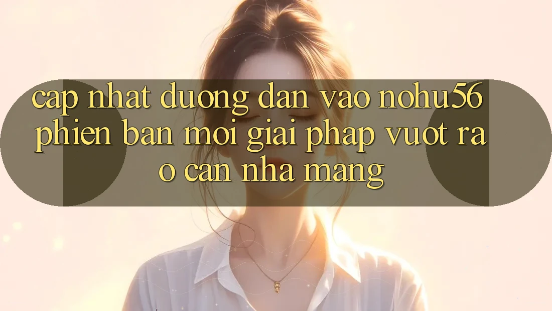 Cập Nhật Đường dẫn Vào nohu56 Phiên bản mới – Giải Pháp Vượt Rào Cản Nhà Mạng Cập Nhật Đường dẫn Vào nohu56 Phiên bản mới – Giải Pháp Vượt Rào Cản Nhà Mạng