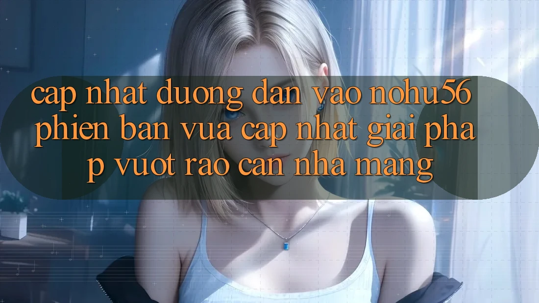 Cập Nhật Đường dẫn Vào nohu56 Phiên bản vừa cập nhật – Giải Pháp Vượt Rào Cản Nhà Mạng