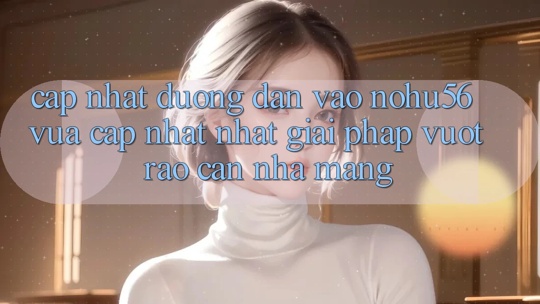 Cập Nhật Đường dẫn Vào nohu56 Vừa cập nhật Nhất – Giải Pháp Vượt Rào Cản Nhà Mạng Cập Nhật Đường dẫn Vào nohu56 Vừa cập nhật Nhất – Giải Pháp Vượt Rào Cản Nhà Mạng