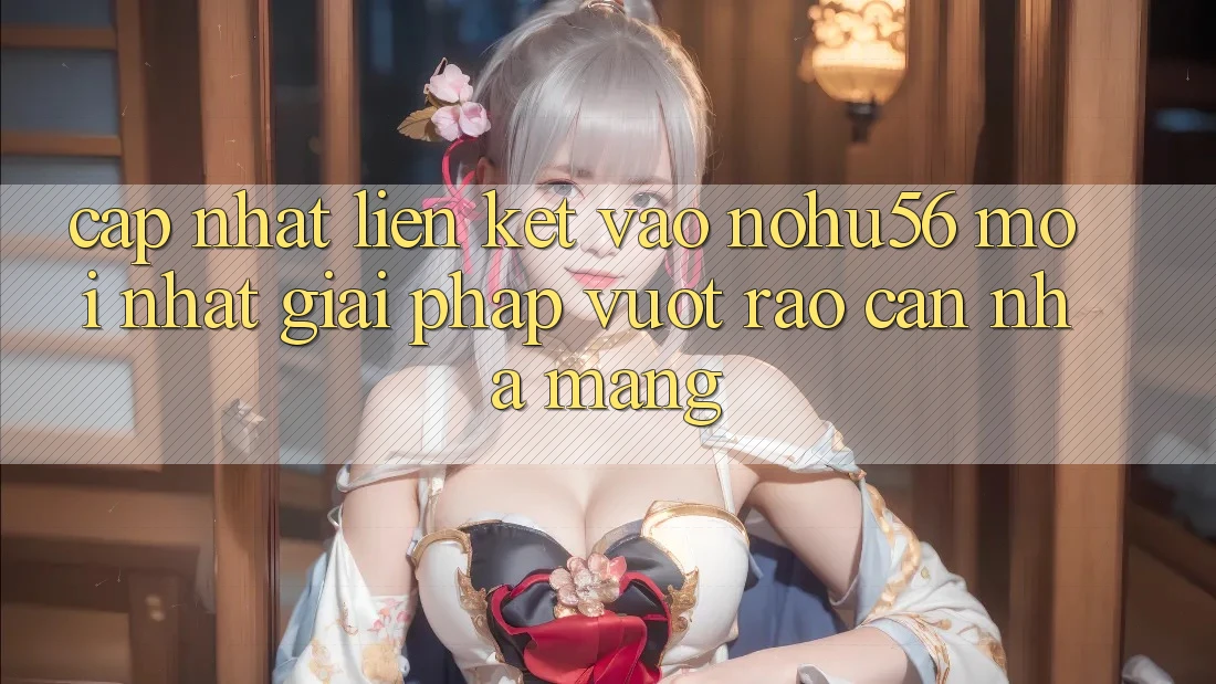 Cập Nhật Liên kết Vào nohu56 Mới Nhất – Giải Pháp Vượt Rào Cản Nhà Mạng Cập Nhật Liên kết Vào nohu56 Mới Nhất – Giải Pháp Vượt Rào Cản Nhà Mạng