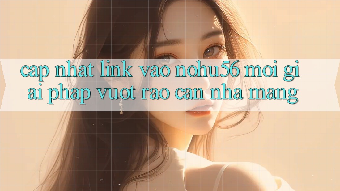 Cập Nhật Link Vào nohu56 Mới – Giải Pháp Vượt Rào Cản Nhà Mạng