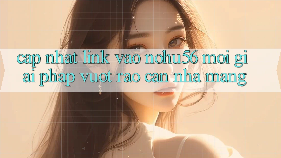 Cập Nhật Link Vào nohu56 Mới – Giải Pháp Vượt Rào Cản Nhà Mạng