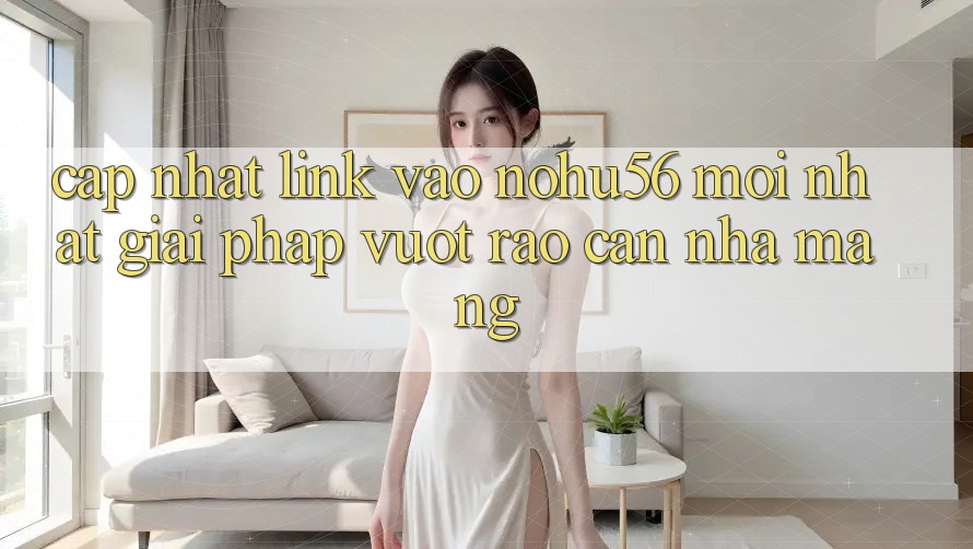 Cập Nhật Link Vào nohu56 Mới Nhất – Giải Pháp Vượt Rào Cản Nhà Mạng Cập Nhật Link Vào nohu56 Mới Nhất – Giải Pháp Vượt Rào Cản Nhà Mạng