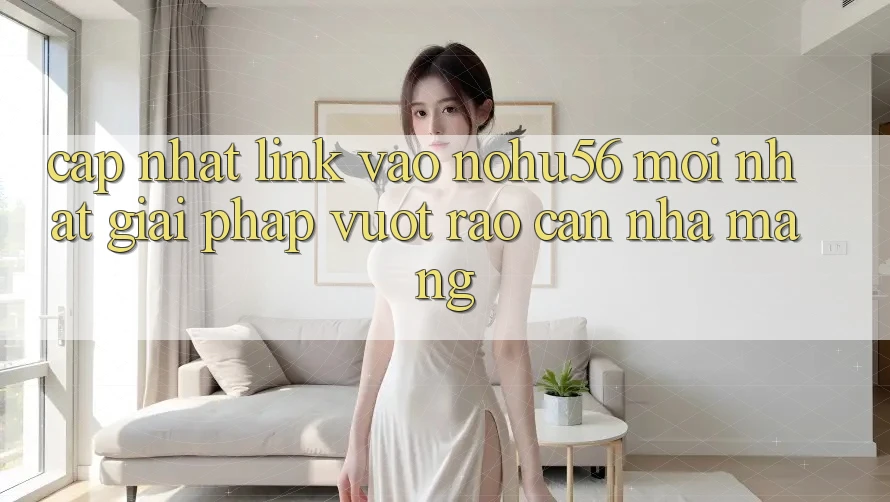 Cập Nhật Link Vào nohu56 Mới Nhất – Giải Pháp Vượt Rào Cản Nhà Mạng Cập Nhật Link Vào nohu56 Mới Nhất – Giải Pháp Vượt Rào Cản Nhà Mạng