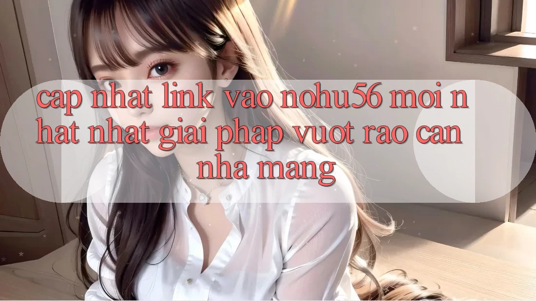 Cập Nhật Link Vào nohu56 Mới nhất Nhất – Giải Pháp Vượt Rào Cản Nhà Mạng