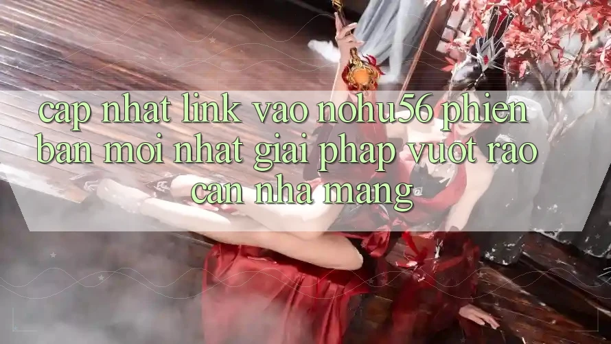Cập Nhật Link Vào nohu56 Phiên bản mới Nhất – Giải Pháp Vượt Rào Cản Nhà Mạng Cập Nhật Link Vào nohu56 Phiên bản mới Nhất – Giải Pháp Vượt Rào Cản Nhà Mạng