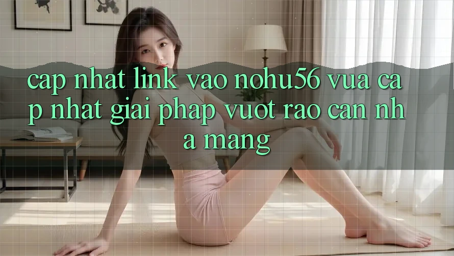 Cập Nhật Link Vào nohu56 Vừa cập nhật – Giải Pháp Vượt Rào Cản Nhà Mạng