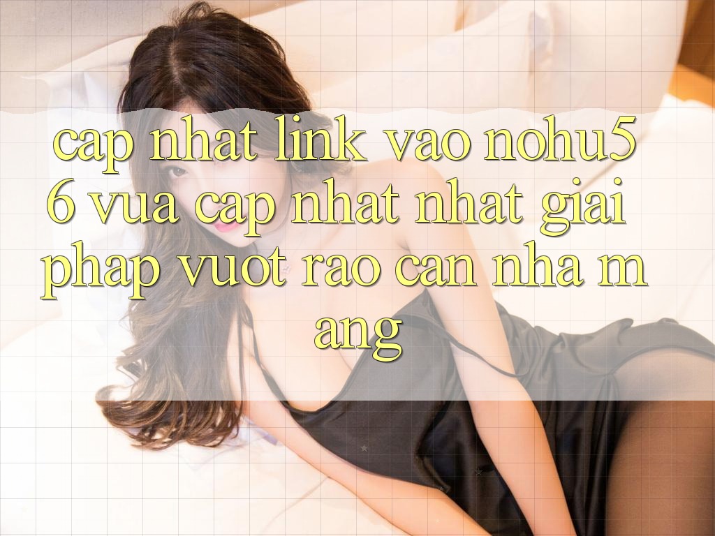 Cập Nhật Link Vào nohu56 Vừa cập nhật Nhất – Giải Pháp Vượt Rào Cản Nhà Mạng Cập Nhật Link Vào nohu56 Vừa cập nhật Nhất – Giải Pháp Vượt Rào Cản Nhà Mạng
