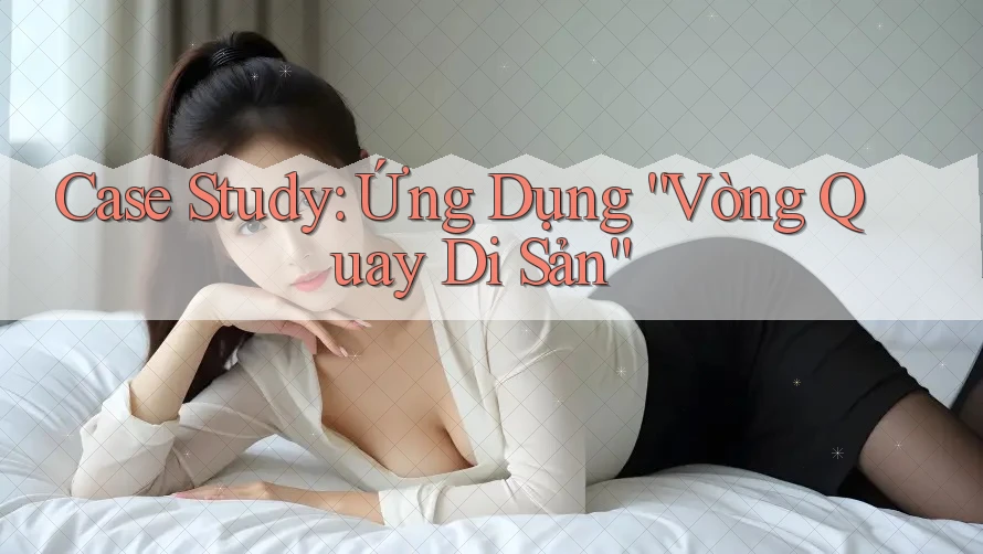 Case Study: Ứng Dụng “Vòng Quay Di Sản” Case Study: Ứng Dụng “Vòng Quay Di Sản”