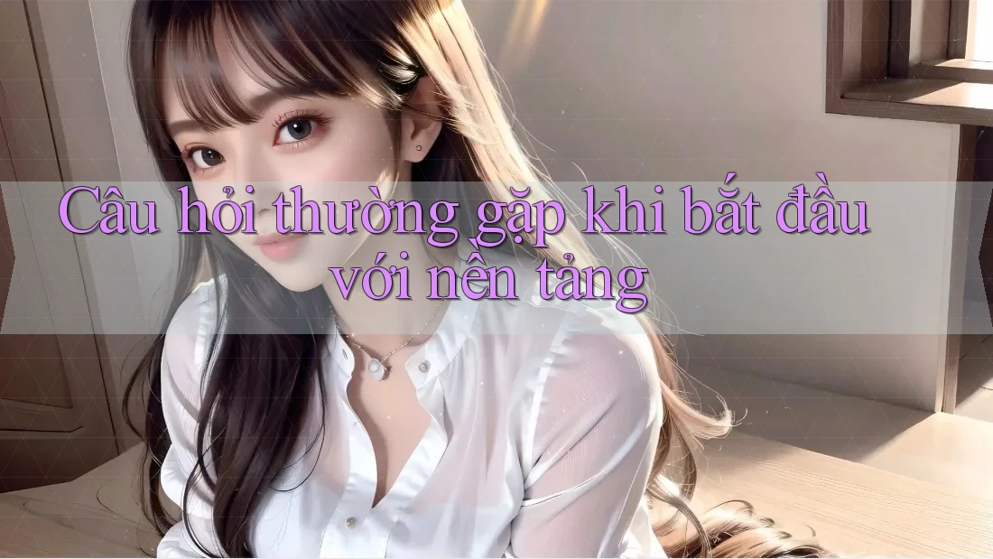 Câu hỏi thường gặp khi bắt đầu với nền tảng Câu hỏi thường gặp khi bắt đầu với nền tảng