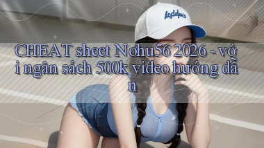 CHEAT sheet Nohu56 2026   với ngân sách 500k video hướng dẫn