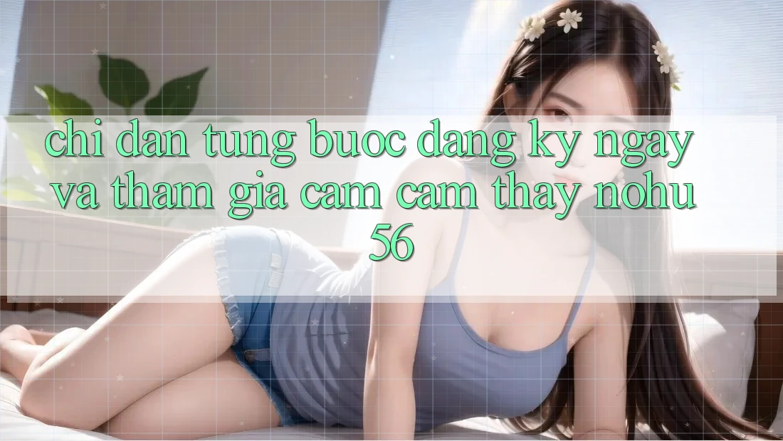 Chỉ dẫn Từng Bước Đăng ký ngay Và Tham Gia Cảm cảm thấy nohu56