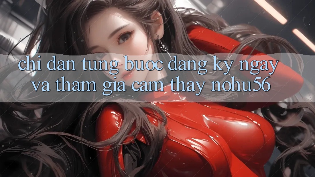 Chỉ dẫn Từng Bước Đăng ký ngay Và Tham Gia Cảm thấy nohu56