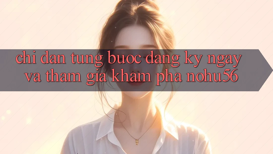 Chỉ dẫn Từng Bước Đăng ký ngay Và Tham Gia Khám phá nohu56 Chỉ dẫn Từng Bước Đăng ký ngay Và Tham Gia Khám phá nohu56