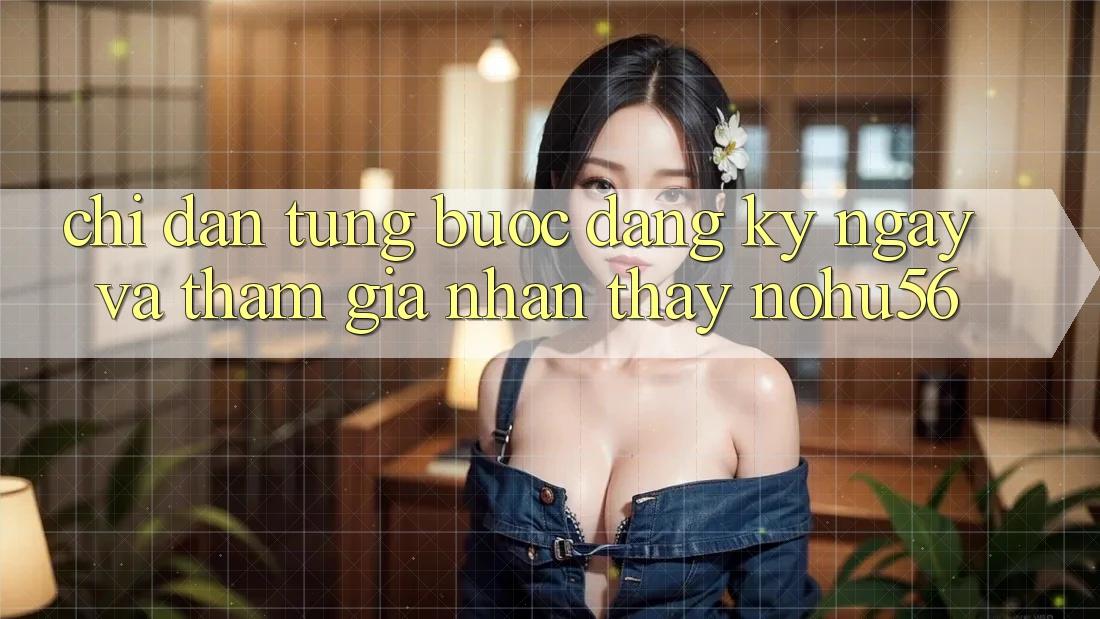 Chỉ dẫn Từng Bước Đăng ký ngay Và Tham Gia Nhận thấy nohu56