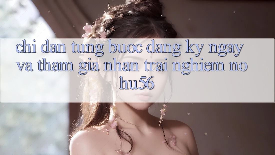 Chỉ dẫn Từng Bước Đăng ký ngay Và Tham Gia Nhận trải nghiệm nohu56 Chỉ dẫn Từng Bước Đăng ký ngay Và Tham Gia Nhận trải nghiệm nohu56