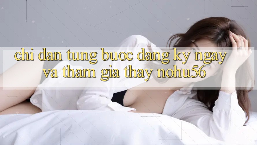 Chỉ dẫn Từng Bước Đăng ký ngay Và Tham Gia Thấy nohu56 Chỉ dẫn Từng Bước Đăng ký ngay Và Tham Gia Thấy nohu56