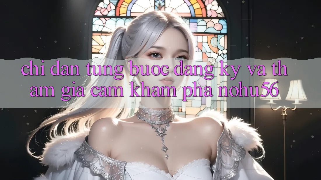 Chỉ dẫn Từng Bước Đăng Ký Và Tham Gia Cảm khám phá nohu56 Chỉ dẫn Từng Bước Đăng Ký Và Tham Gia Cảm khám phá nohu56