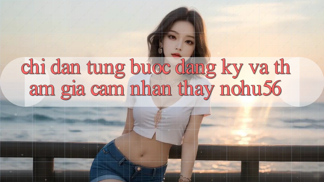 Chỉ dẫn Từng Bước Đăng Ký Và Tham Gia Cảm nhận thấy nohu56