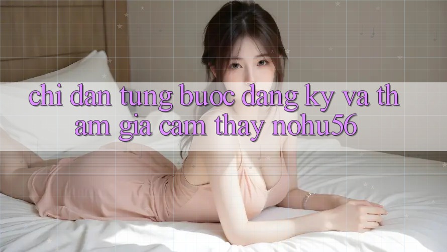 Chỉ dẫn Từng Bước Đăng Ký Và Tham Gia Cảm thấy nohu56 Chỉ dẫn Từng Bước Đăng Ký Và Tham Gia Cảm thấy nohu56