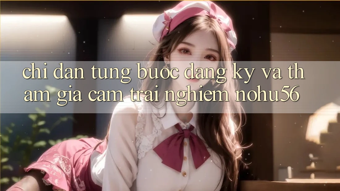 Chỉ dẫn Từng Bước Đăng Ký Và Tham Gia Cảm trải nghiệm nohu56 Chỉ dẫn Từng Bước Đăng Ký Và Tham Gia Cảm trải nghiệm nohu56