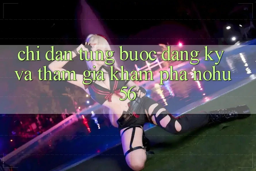 Chỉ dẫn Từng Bước Đăng Ký Và Tham Gia Khám phá nohu56