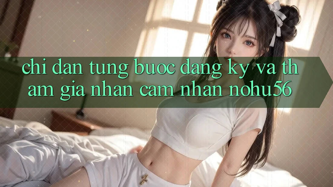 Chỉ dẫn Từng Bước Đăng Ký Và Tham Gia Nhận cảm nhận nohu56