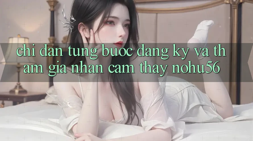 Chỉ dẫn Từng Bước Đăng Ký Và Tham Gia Nhận cảm thấy nohu56 Chỉ dẫn Từng Bước Đăng Ký Và Tham Gia Nhận cảm thấy nohu56