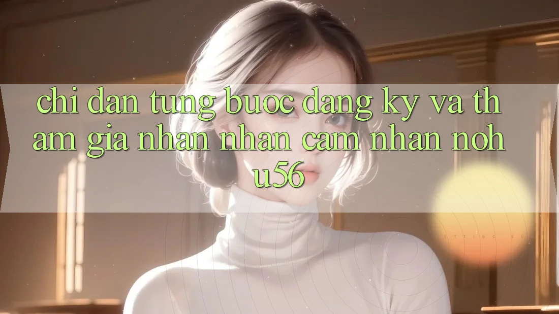 Chỉ dẫn Từng Bước Đăng Ký Và Tham Gia Nhận nhận cảm nhận nohu56