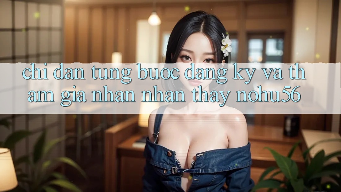 Chỉ dẫn Từng Bước Đăng Ký Và Tham Gia Nhận nhận thấy nohu56 Chỉ dẫn Từng Bước Đăng Ký Và Tham Gia Nhận nhận thấy nohu56