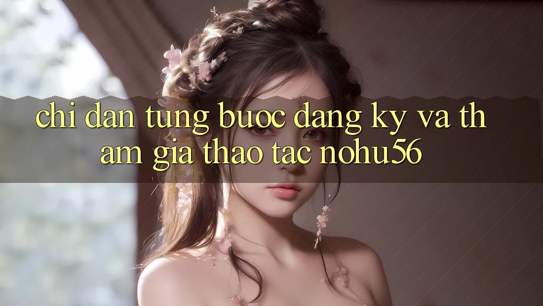 Chỉ dẫn Từng Bước Đăng ký Và Tham Gia Thao tác nohu56 Chỉ dẫn Từng Bước Đăng ký Và Tham Gia Thao tác nohu56