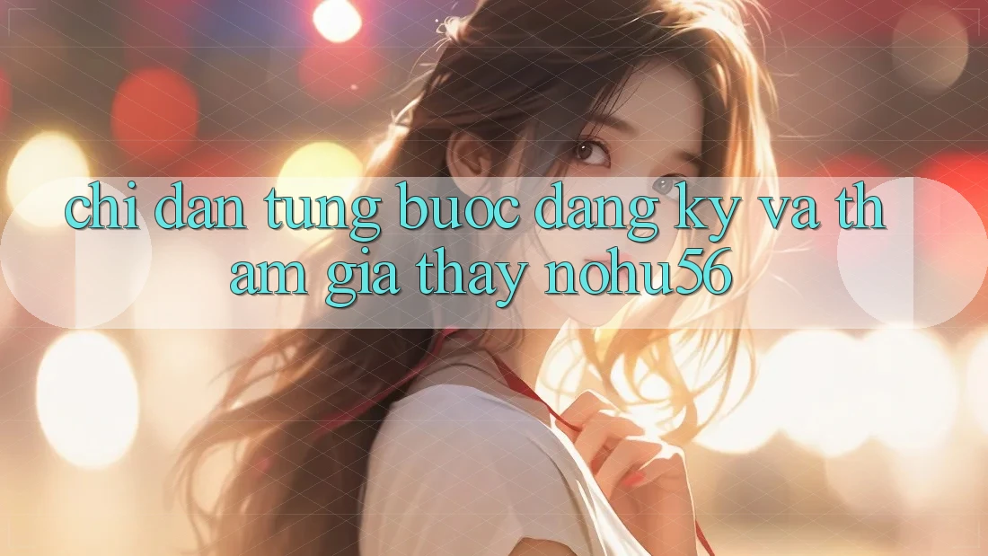 Chỉ dẫn Từng Bước Đăng Ký Và Tham Gia Thấy nohu56 Chỉ dẫn Từng Bước Đăng Ký Và Tham Gia Thấy nohu56