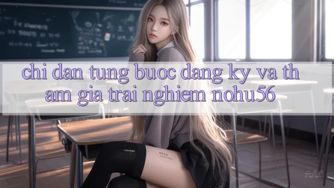 Chỉ dẫn Từng Bước Đăng Ký Và Tham Gia Trải Nghiệm nohu56 Chỉ dẫn Từng Bước Đăng Ký Và Tham Gia Trải Nghiệm nohu56