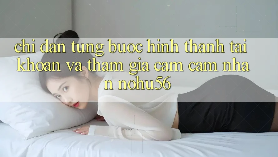Chỉ dẫn Từng Bước Hình thành tài khoản Và Tham Gia Cảm cảm nhận nohu56 Chỉ dẫn Từng Bước Hình thành tài khoản Và Tham Gia Cảm cảm nhận nohu56
