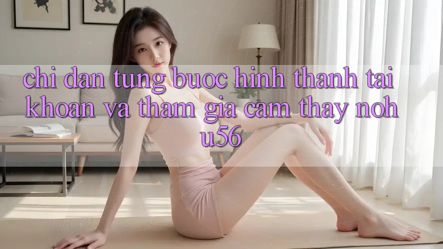 Chỉ dẫn Từng Bước Hình thành tài khoản Và Tham Gia Cảm thấy nohu56