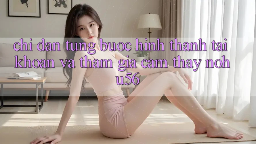 Chỉ dẫn Từng Bước Hình thành tài khoản Và Tham Gia Cảm thấy nohu56 Chỉ dẫn Từng Bước Hình thành tài khoản Và Tham Gia Cảm thấy nohu56