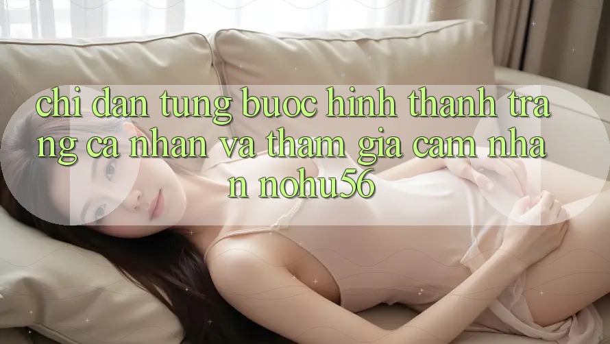 Chỉ dẫn Từng Bước Hình thành trang cá nhân Và Tham Gia Cảm nhận nohu56 Chỉ dẫn Từng Bước Hình thành trang cá nhân Và Tham Gia Cảm nhận nohu56