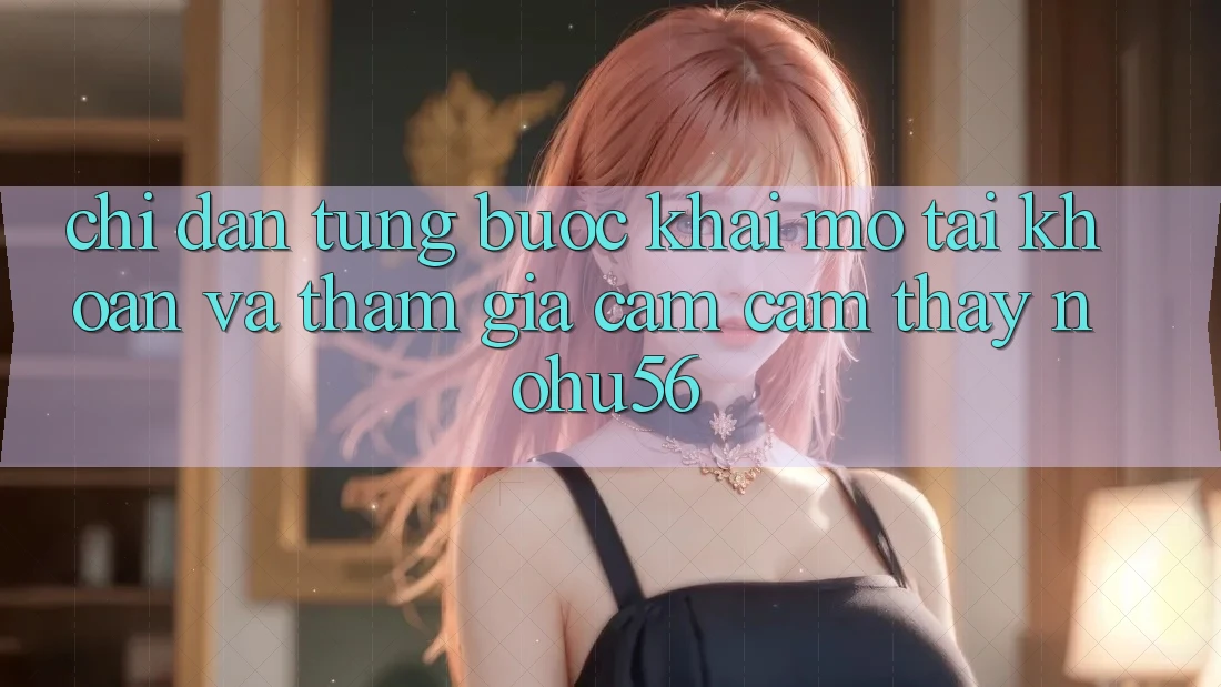 Chỉ dẫn Từng Bước Khai mở tài khoản Và Tham Gia Cảm cảm thấy nohu56 Chỉ dẫn Từng Bước Khai mở tài khoản Và Tham Gia Cảm cảm thấy nohu56