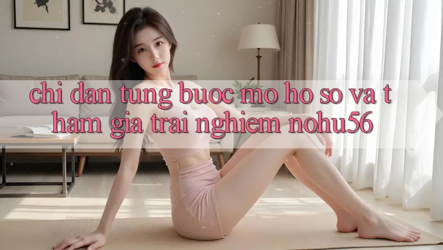 Chỉ dẫn Từng Bước Mở hồ sơ Và Tham Gia Trải nghiệm nohu56