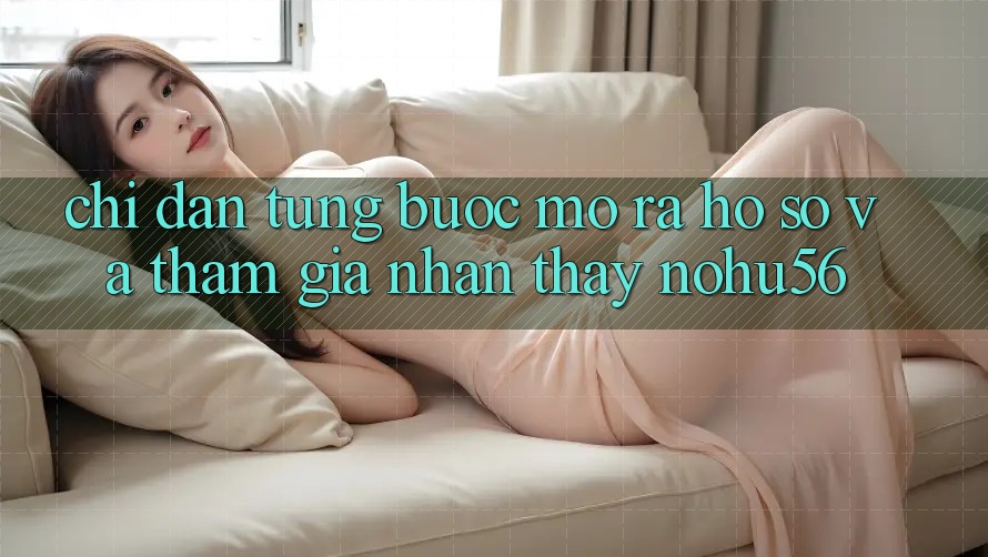 Chỉ dẫn Từng Bước Mở ra hồ sơ Và Tham Gia Nhận thấy nohu56 Chỉ dẫn Từng Bước Mở ra hồ sơ Và Tham Gia Nhận thấy nohu56