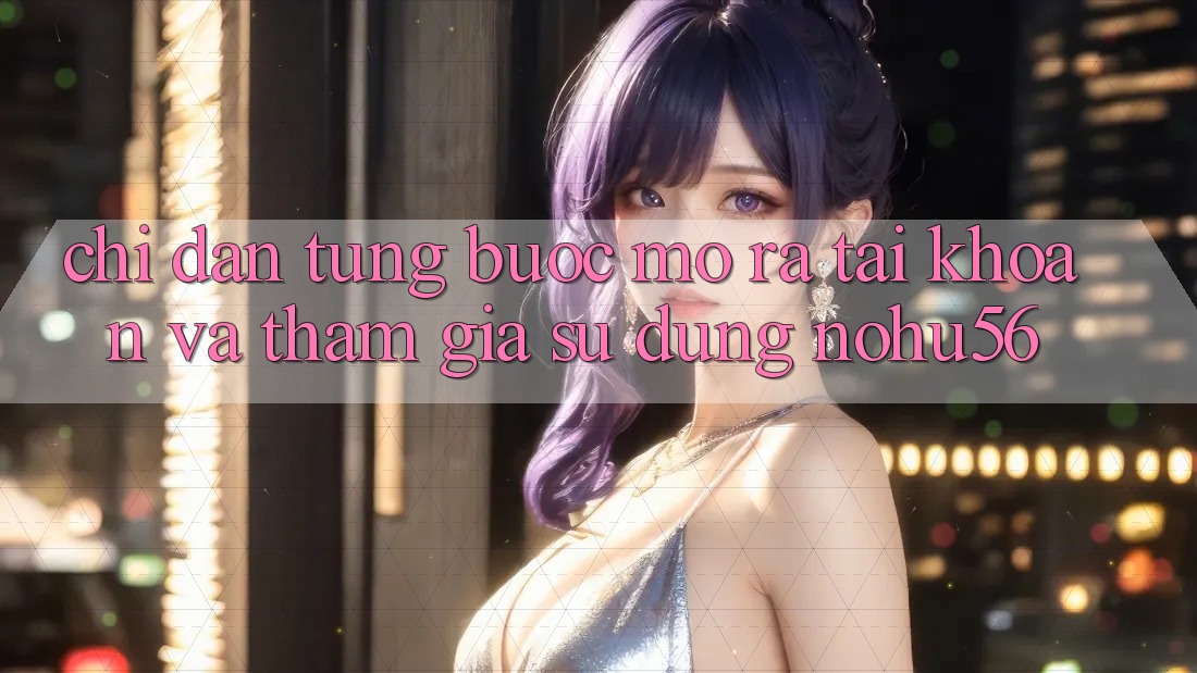 Chỉ dẫn Từng Bước Mở ra tài khoản Và Tham Gia Sử dụng nohu56 Chỉ dẫn Từng Bước Mở ra tài khoản Và Tham Gia Sử dụng nohu56