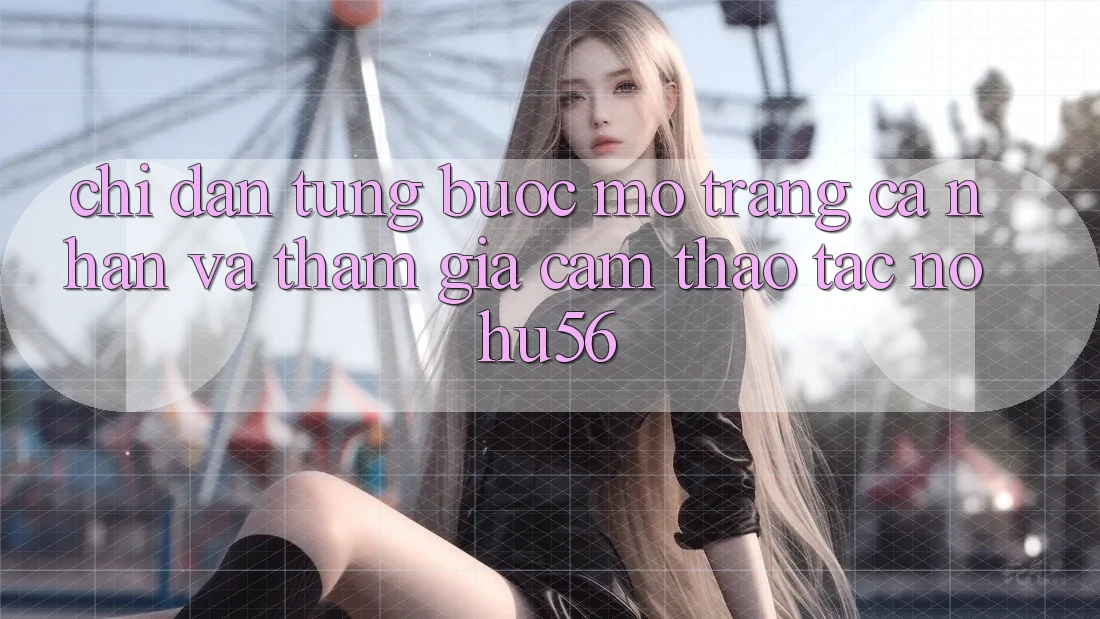 Chỉ dẫn Từng Bước Mở trang cá nhân Và Tham Gia Cảm thao tác nohu56 Chỉ dẫn Từng Bước Mở trang cá nhân Và Tham Gia Cảm thao tác nohu56